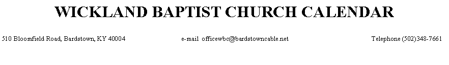 Text Box: WICKLAND BAPTIST CHURCH CALENDAR510 Bloomfield Road, Bardstown, KY 40004                                 e-mail  officewbc@bardstowncable.net                                                 Telephone (502)348-7661             