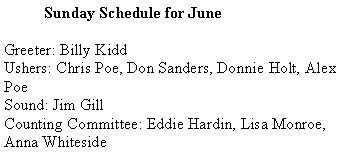Text Box:           Sunday Schedule for June        Greeter: Billy KiddUshers: Chris Poe, Don Sanders, Donnie Holt, Alex PoeSound: Jim GillCounting Committee: Eddie Hardin, Lisa Monroe, Anna Whiteside